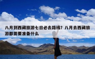 八月到西藏旅游七日必去路线？八月去西藏旅游都需要准备什么
