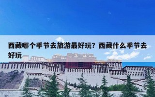 西藏哪个季节去旅游最好玩？西藏什么季节去好玩