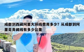 成都到西藏阿里大环线费用多少？从成都到阿里走青藏线有多少公里