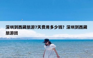 深圳到西藏旅游7天费用多少钱？深圳到西藏旅游团