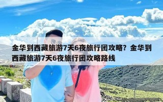 金华到西藏旅游7天6夜旅行团攻略？金华到西藏旅游7天6夜旅行团攻略路线