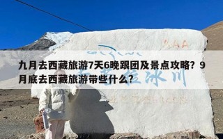九月去西藏旅游7天6晚跟团及景点攻略？9月底去西藏旅游带些什么?