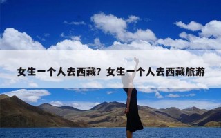 女生一个人去西藏？女生一个人去西藏旅游