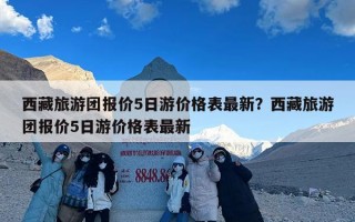 西藏旅游团报价5日游价格表最新？西藏旅游团报价5日游价格表最新