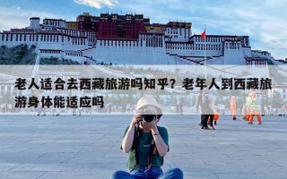 老人适合去西藏旅游吗知乎？老年人到西藏旅游身体能适应吗