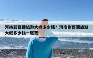 河南到西藏旅游大概多少钱？河南到西藏旅游大概多少钱一张票