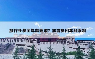 旅行社参团年龄要求？旅游参团年龄限制