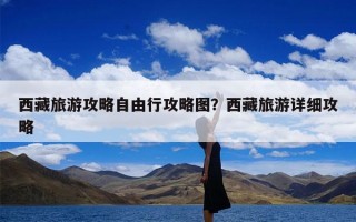 西藏旅游攻略自由行攻略图？西藏旅游详细攻略