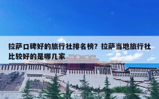 拉萨口碑好的旅行社排名榜？拉萨当地旅行社比较好的是哪几家