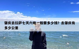 肇庆去拉萨七天六晚一般要多少钱？去肇庆有多少公里