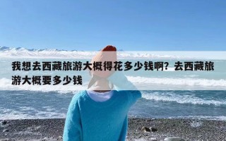 我想去西藏旅游大概得花多少钱啊？去西藏旅游大概要多少钱