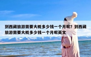 到西藏旅游需要大概多少钱一个月呢？到西藏旅游需要大概多少钱一个月呢英文
