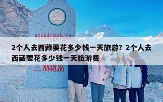 2个人去西藏要花多少钱一天旅游？2个人去西藏要花多少钱一天旅游费