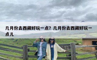 几月份去西藏好玩一点？几月份去西藏好玩一点儿