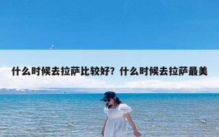什么时候去拉萨比较好？什么时候去拉萨最美