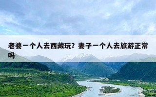 老婆一个人去西藏玩？妻子一个人去旅游正常吗
