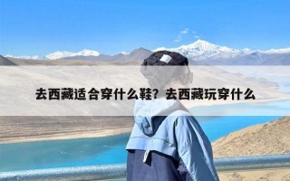 去西藏适合穿什么鞋？去西藏玩穿什么
