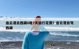 连云港去西藏6晚7天旅行花费？连云港自驾西藏