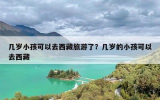 几岁小孩可以去西藏旅游了？几岁的小孩可以去西藏