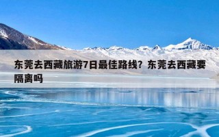 东莞去西藏旅游7日最佳路线？东莞去西藏要隔离吗