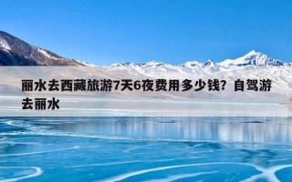 丽水去西藏旅游7天6夜费用多少钱？自驾游去丽水