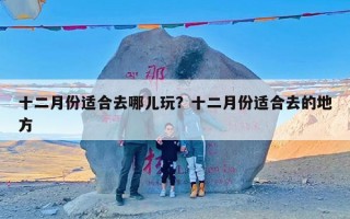 十二月份适合去哪儿玩？十二月份适合去的地方