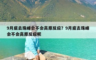 9月底去珠峰会不会高原反应？9月底去珠峰会不会高原反应呢