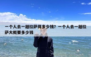 一个人去一趟拉萨得多少钱？一个人去一趟拉萨大概要多少钱