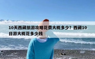 10天西藏旅游攻略花费大概多少？西藏10日游大概花多少钱