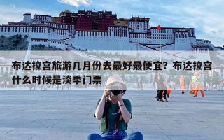 布达拉宫旅游几月份去最好最便宜？布达拉宫什么时候是淡季门票