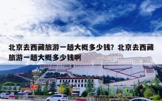 北京去西藏旅游一趟大概多少钱？北京去西藏旅游一趟大概多少钱啊