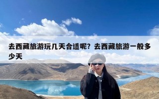 去西藏旅游玩几天合适呢？去西藏旅游一般多少天