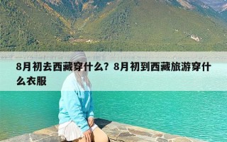 8月初去西藏穿什么？8月初到西藏旅游穿什么衣服