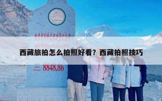 西藏旅拍怎么拍照好看？西藏拍照技巧