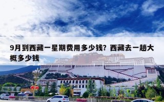 9月到西藏一星期费用多少钱？西藏去一趟大概多少钱