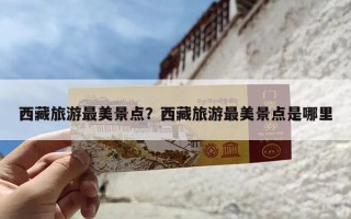 西藏旅游最美景点？西藏旅游最美景点是哪里