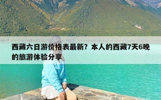 西藏六日游价格表最新？本人的西藏7天6晚的旅游体验分享