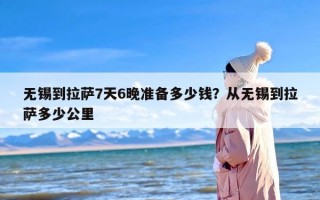 无锡到拉萨7天6晚准备多少钱？从无锡到拉萨多少公里