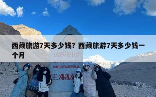 西藏旅游7天多少钱？西藏旅游7天多少钱一个月