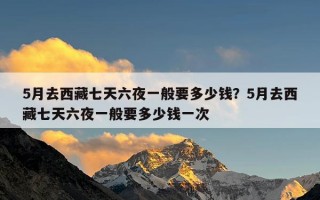 5月去西藏七天六夜一般要多少钱？5月去西藏七天六夜一般要多少钱一次