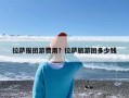 拉萨报团游费用？拉萨旅游团多少钱