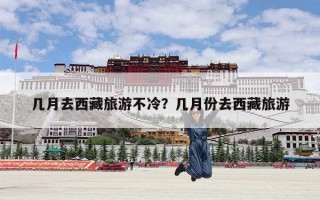 几月去西藏旅游不冷？几月份去西藏旅游