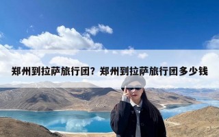 郑州到拉萨旅行团？郑州到拉萨旅行团多少钱