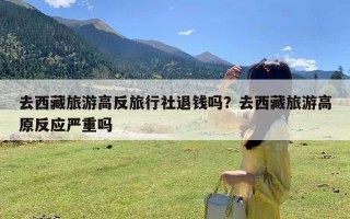 去西藏旅游高反旅行社退钱吗？去西藏旅游高原反应严重吗