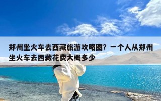 郑州坐火车去西藏旅游攻略图？一个人从郑州坐火车去西藏花费大概多少