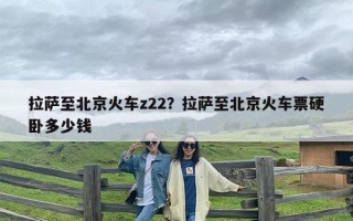 拉萨至北京火车z22？拉萨至北京火车票硬卧多少钱