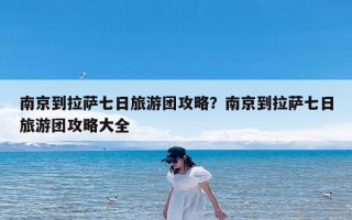 南京到拉萨七日旅游团攻略？南京到拉萨七日旅游团攻略大全