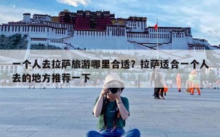 一个人去拉萨旅游哪里合适？拉萨适合一个人去的地方推荐一下