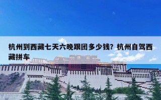 杭州到西藏七天六晚跟团多少钱？杭州自驾西藏拼车