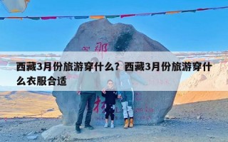 西藏3月份旅游穿什么？西藏3月份旅游穿什么衣服合适
